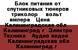 Блок питания от спутниковых тюнеров триколор 12 вольт 2ампера › Цена ­ 350 - Калининградская обл., Калининград г. Электро-Техника » Аудио-видео   . Калининградская обл.,Калининград г.